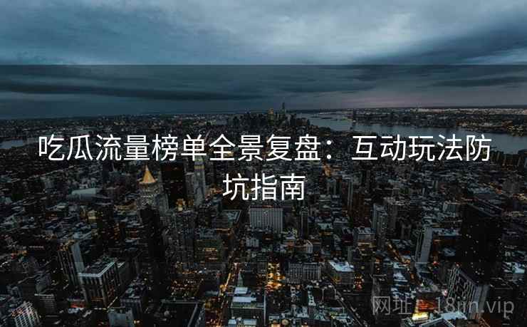吃瓜流量榜单全景复盘：互动玩法防坑指南