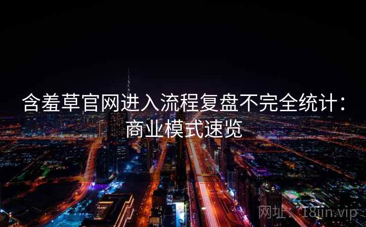 含羞草官网进入流程复盘不完全统计:商业模式速览 含羞草官网进入流程复盘不完全统计:商业模式速览