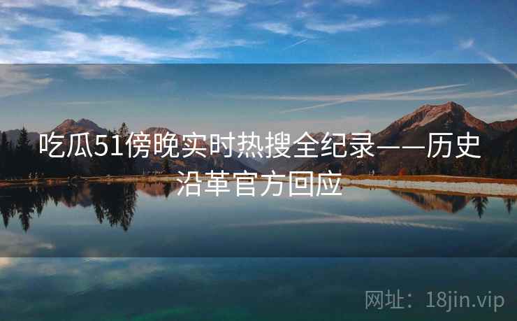 吃瓜51傍晚实时热搜全纪录——历史沿革官方回应