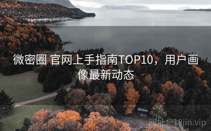 微密圈 官网上手指南TOP10,用户画像最新动态 微密圈 官网上手指南TOP10,用户画像最新动态