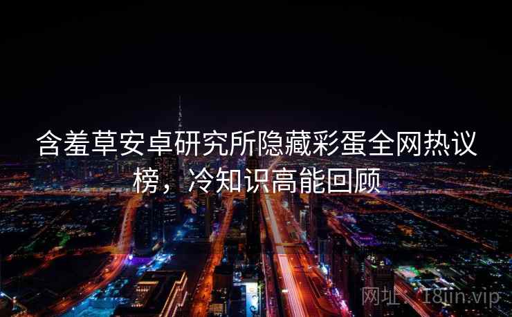 含羞草安卓研究所隐藏彩蛋全网热议榜,冷知识高能回顾 含羞草安卓研究所隐藏彩蛋全网热议榜,冷知识高能回顾
