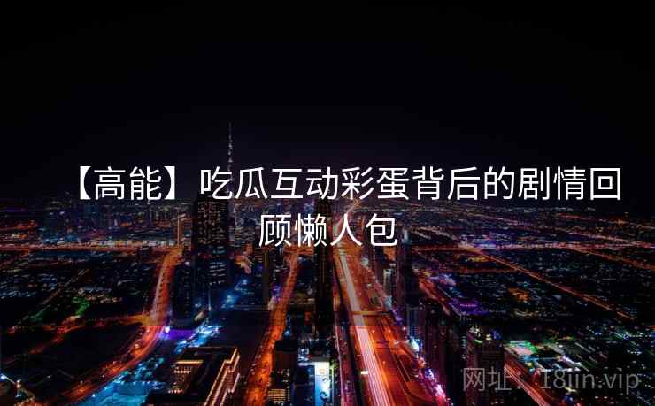 【高能】吃瓜互动彩蛋背后的剧情回顾懒人包