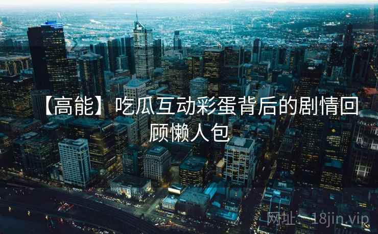 【高能】吃瓜互动彩蛋背后的剧情回顾懒人包