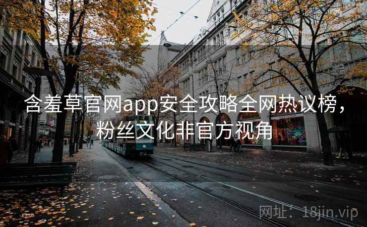含羞草官网app安全攻略全网热议榜，粉丝文化非官方视角