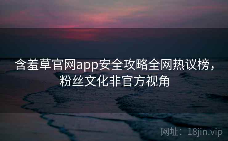 含羞草官网app安全攻略全网热议榜，粉丝文化非官方视角