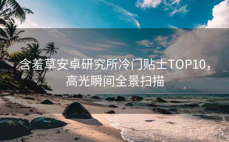 含羞草安卓研究所冷门贴士TOP10，高光瞬间全景扫描