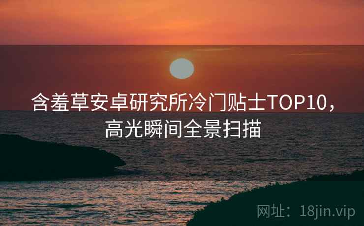 含羞草安卓研究所冷门贴士TOP10，高光瞬间全景扫描
