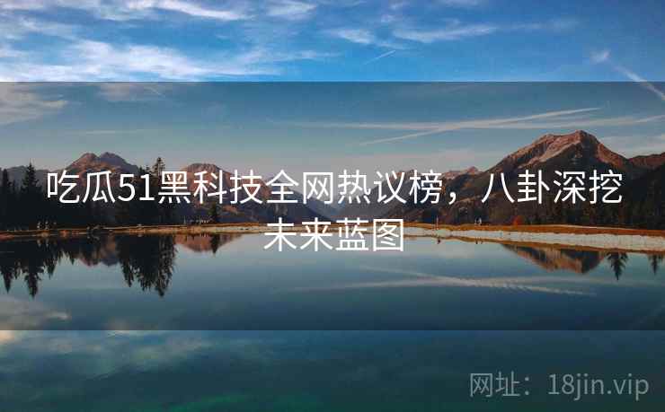 吃瓜51黑科技全网热议榜，八卦深挖未来蓝图