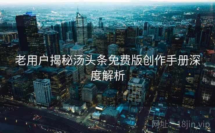 老用户揭秘汤头条免费版创作手册深度解析 老用户揭秘汤头条免费版创作手册深度解析