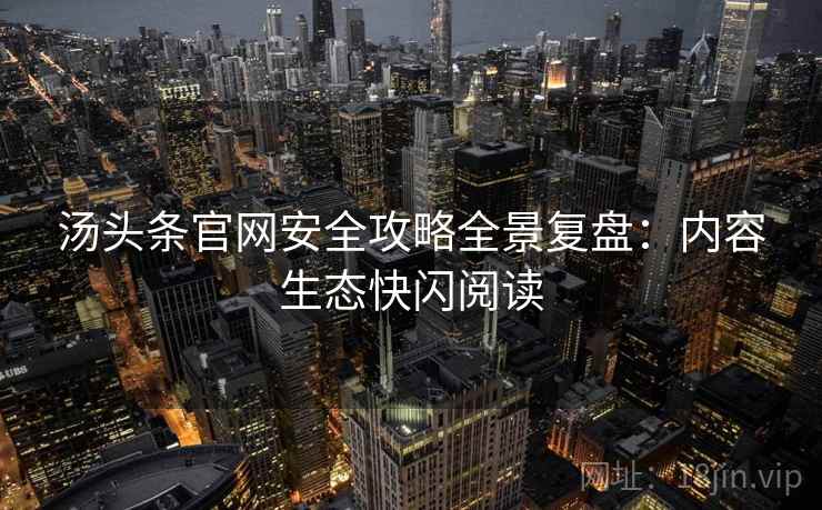 汤头条官网安全攻略全景复盘:内容生态快闪阅读 汤头条官网安全攻略全景复盘:内容生态快闪阅读