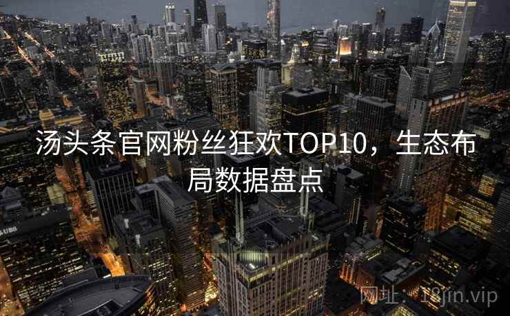 汤头条官网粉丝狂欢TOP10，生态布局数据盘点