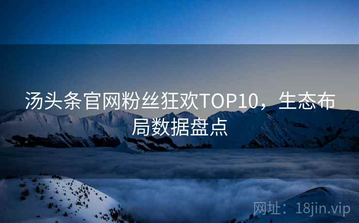 汤头条官网粉丝狂欢TOP10,生态布局数据盘点 汤头条官网粉丝狂欢TOP10,生态布局数据盘点