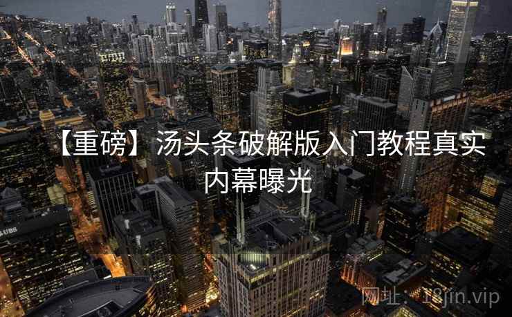 【重磅】汤头条破解版入门教程真实内幕曝光