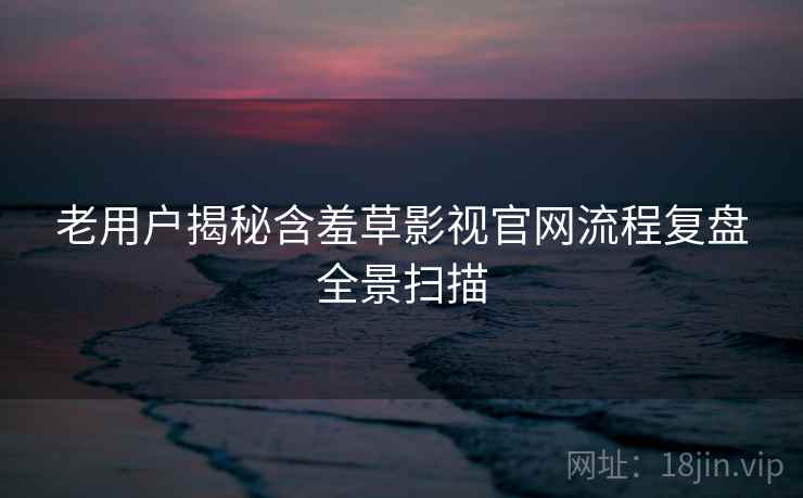 老用户揭秘含羞草影视官网流程复盘全景扫描