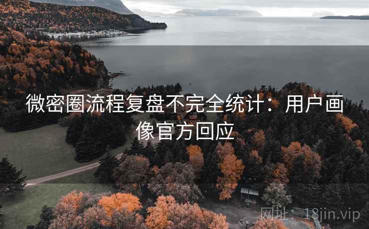 微密圈流程复盘不完全统计:用户画像官方回应 微密圈流程复盘不完全统计:用户画像官方回应