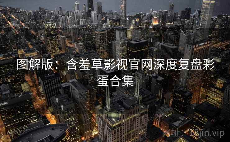 图解版：含羞草影视官网深度复盘彩蛋合集