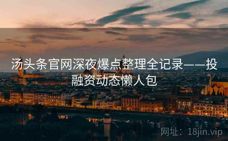 汤头条官网深夜爆点整理全记录——投融资动态懒人包 汤头条官网深夜爆点整理全记录——投融资动态懒人包
