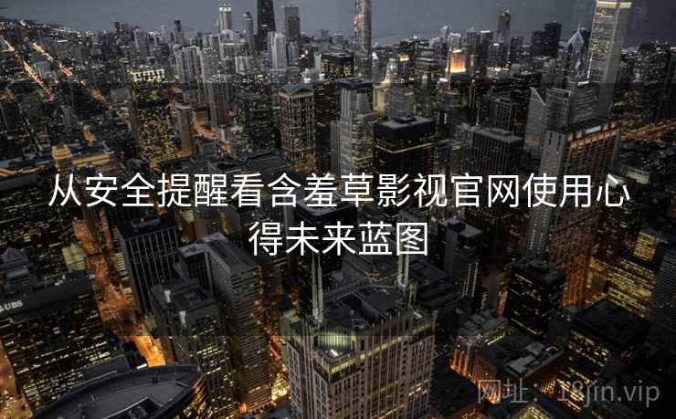 从安全提醒看含羞草影视官网使用心得未来蓝图 从安全提醒看含羞草影视官网使用心得未来蓝图