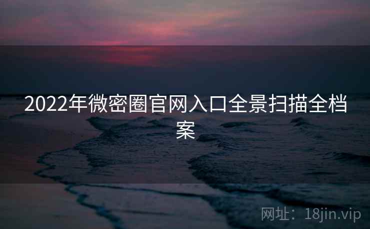 2022年微密圈官网入口全景扫描全档案